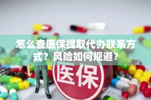 怎么查医保提取代办联系方式？风险如何规避？